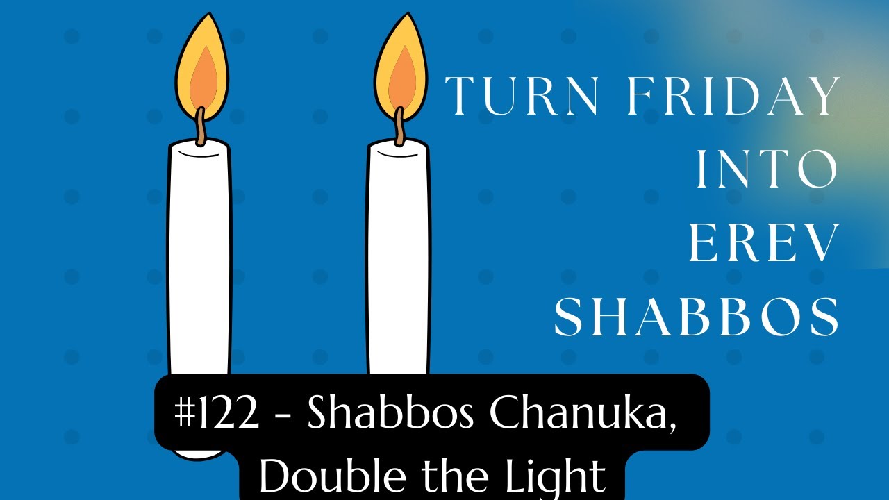 Turn Friday into Erev Shabbos #122 - Shabbos Chanuka, Double the Light