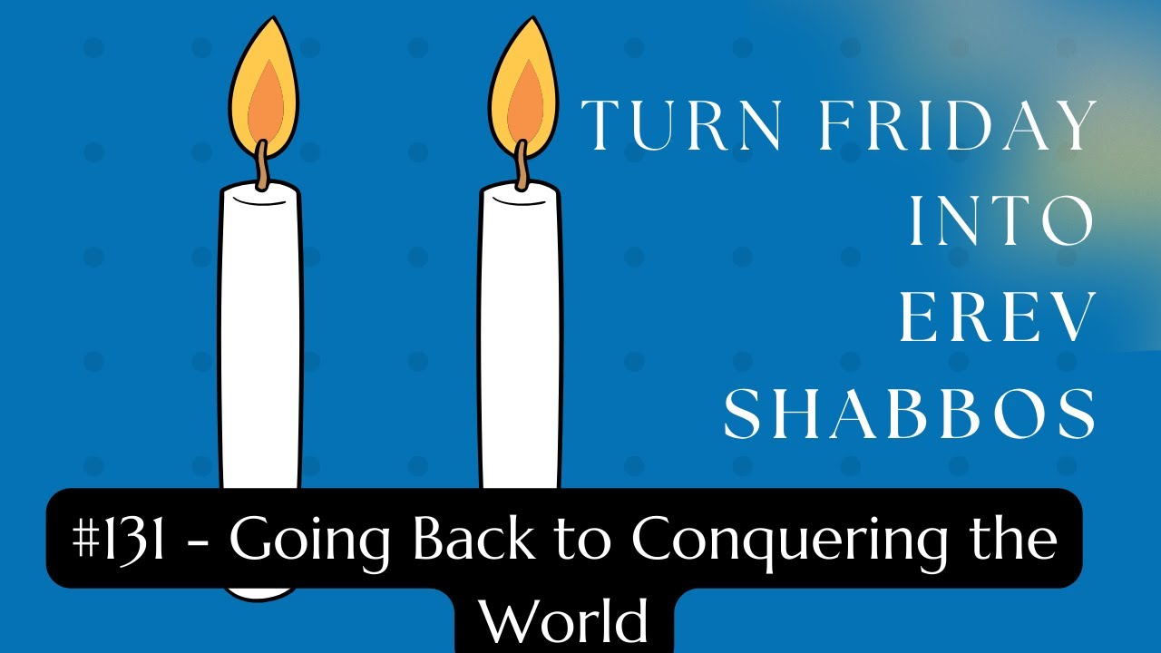 Turn Friday into Erev Shabbos #131 - Going Back to Conquering the World