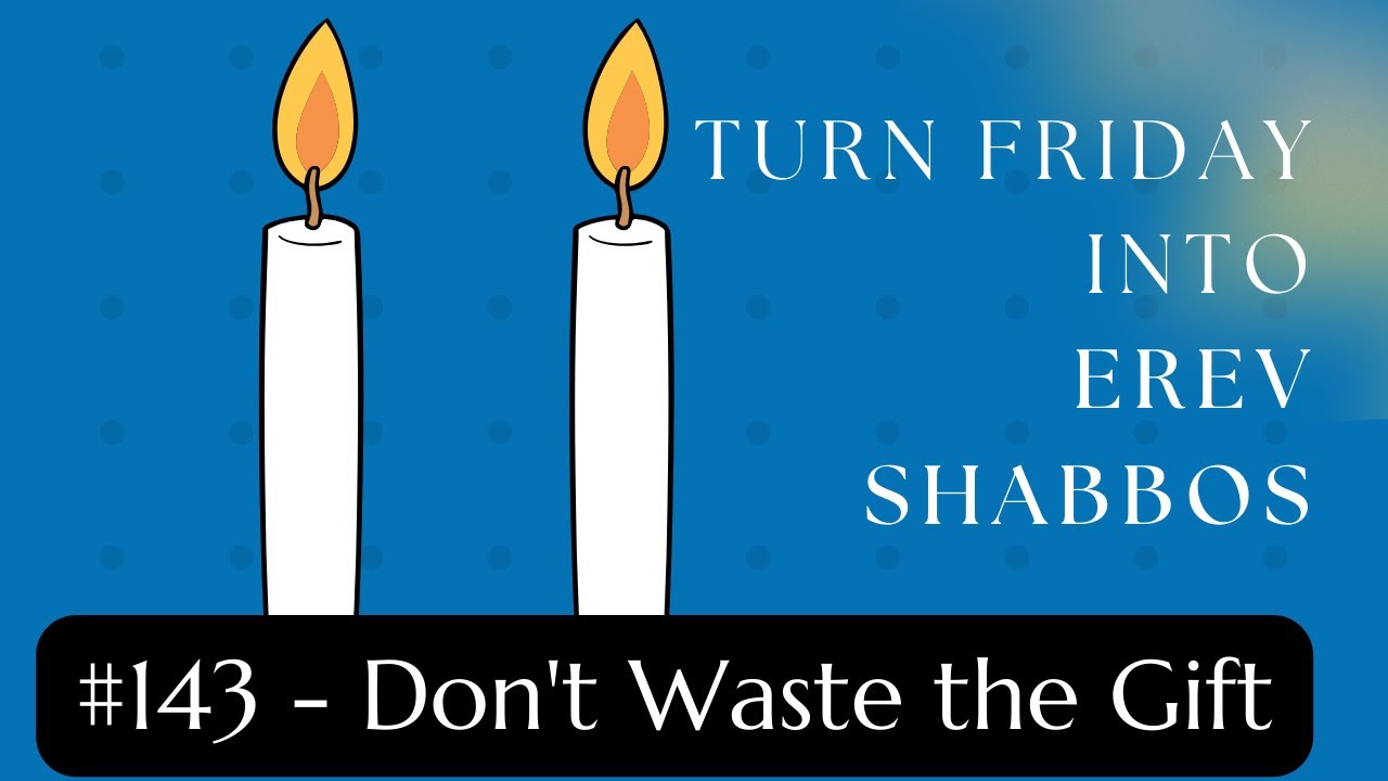 Turn Friday into Erev Shabbos #143: Don't Waste the Gift