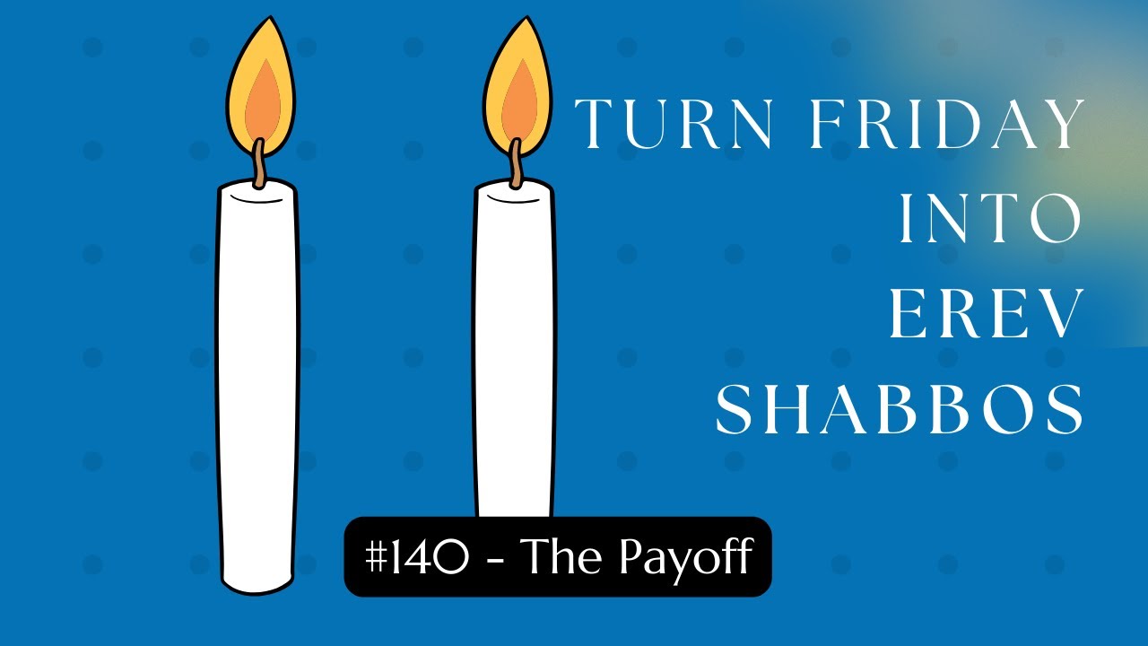 Turn Friday into Erev Shabbos #140: The Payoff