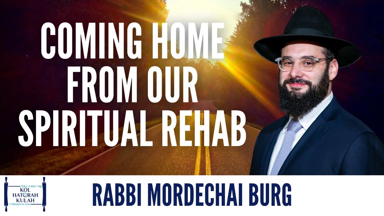 Coming Home From Our Spiritual Rehab - Rabbi Mordechai Burg