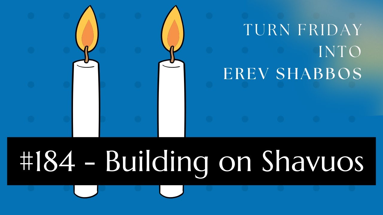 Turn Friday into Erev Shabbos #184 - Building on Shavuos