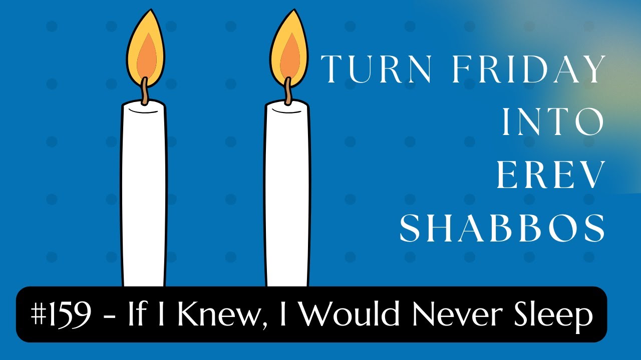 Turn Friday into Erev Shabbos #159 - If I Knew, I Would Never Sleep