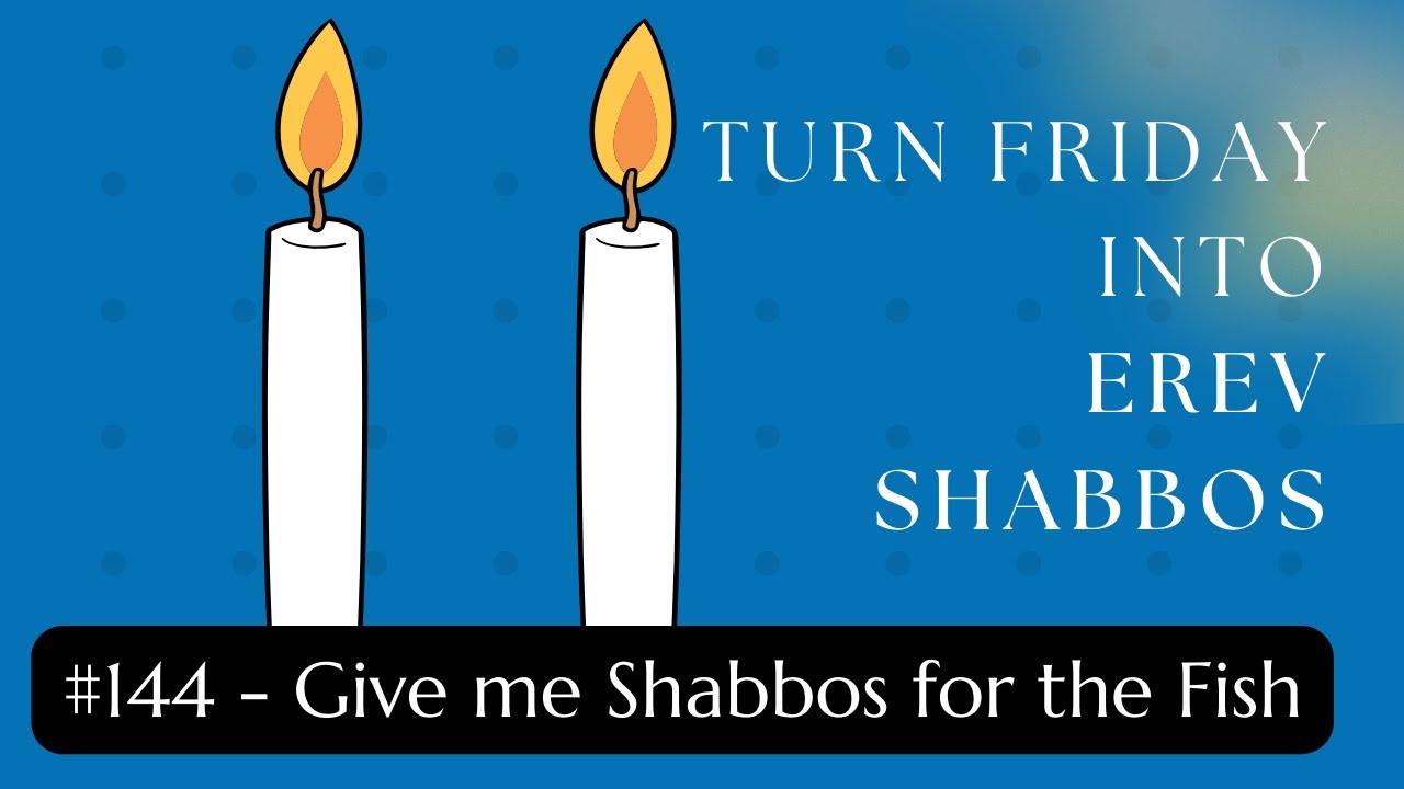 Turn Friday into Erev Shabbos #144: Give me Shabbos for the Fish