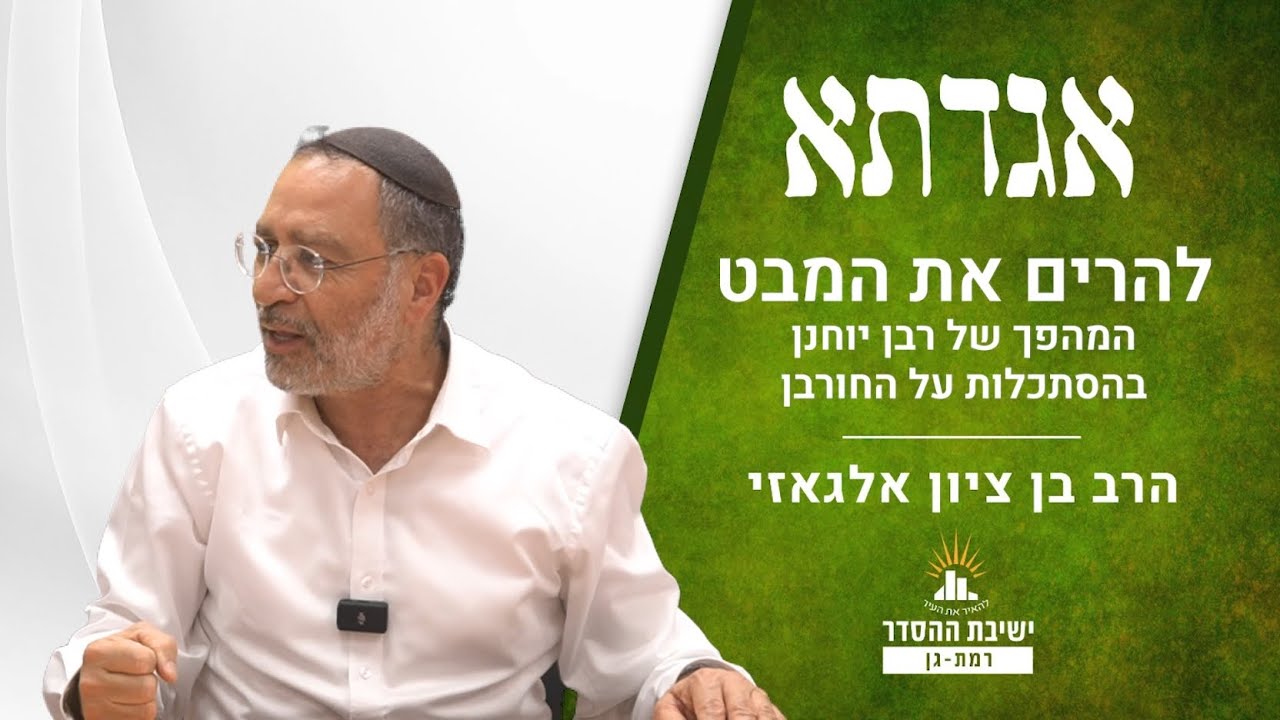 להרים את המבט | המהפך של רבן יוחנן בהסתכלות על החורבן | אגדתא - ל | הרב בן ציון אלגאזי