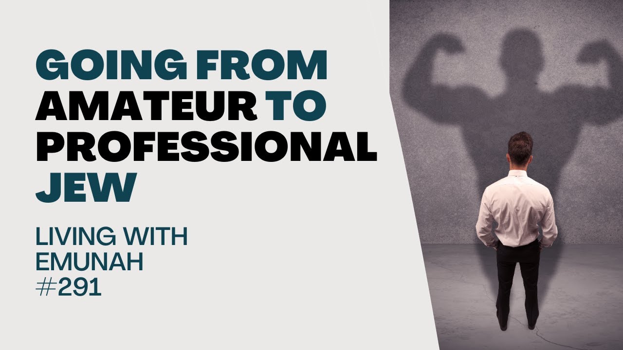 Living With Emunah (Part 291) - Going from Amateur to Professional Jew