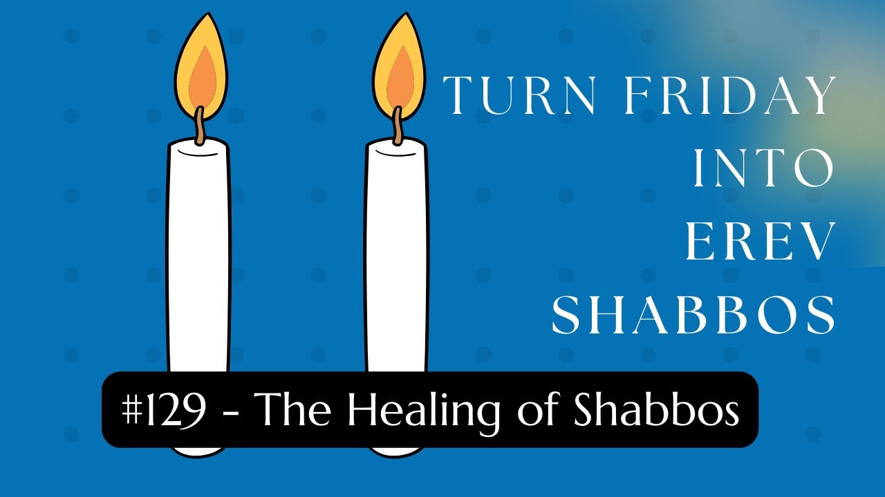Turn Friday into Erev Shabbos #129 - The Healing of Shabbos