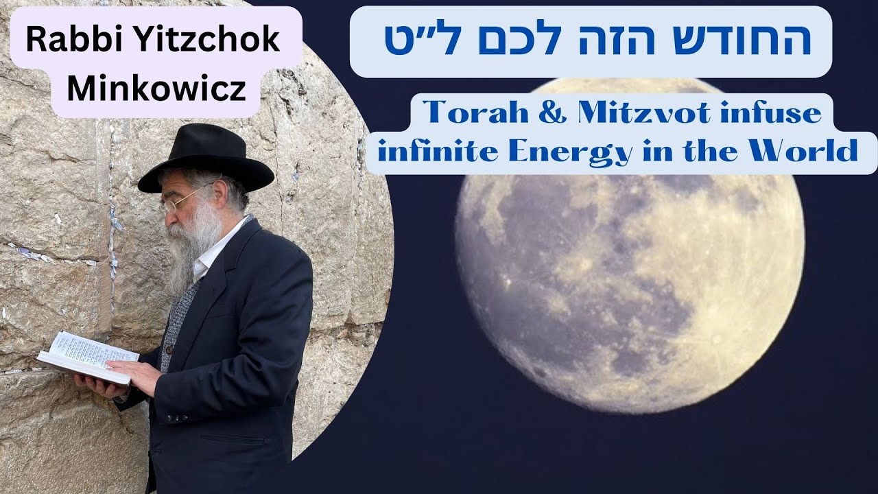 Torah & Mitzvot Infuse Infinite Energy in the World. החודש הזה לכם תשל"ט Kabbalah Rabbi Y. Minkowicz